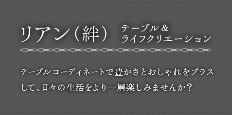 リアン（絆）テーブル＆ライフクリエーション テーブルコーディネートで豊かさとおしゃれをプラスして、日々の生活をより一層楽しみませんか？