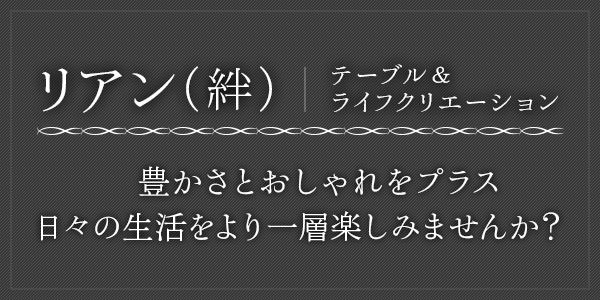 リアン（絆）テーブル＆ライフクリエーション テーブルコーディネートで豊かさとおしゃれをプラスして、日々の生活をより一層楽しみませんか？